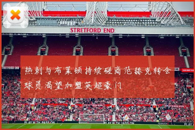 热刺与布莱顿持续磋商范赫克转会球员渴望加盟英超豪门