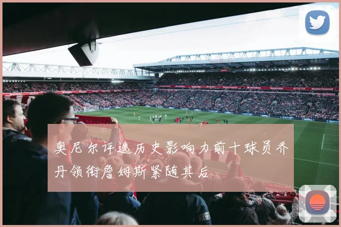 奥尼尔评选历史影响力前十球员乔丹领衔詹姆斯紧随其后