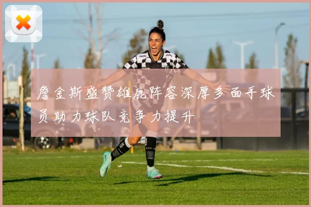 詹金斯盛赞雄鹿阵容深厚多面手球员助力球队竞争力提升