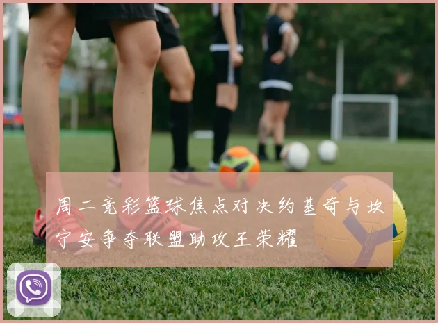 周二竞彩篮球焦点对决约基奇与坎宁安争夺联盟助攻王荣耀