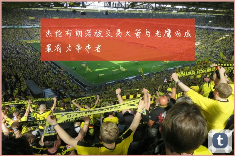 杰伦布朗若被交易火箭与老鹰或成最有力争夺者