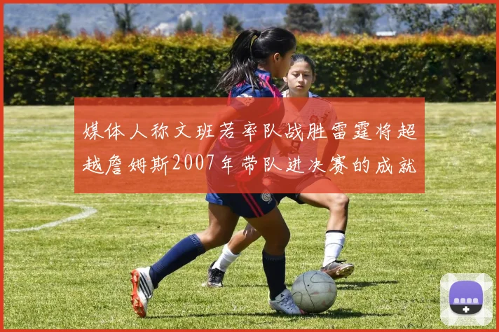 媒体人称文班若率队战胜雷霆将超越詹姆斯2007年带队进决赛的成就