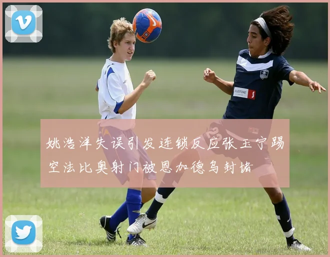 姚浩洋失误引发连锁反应张玉宁踢空法比奥射门被恩加德乌封堵