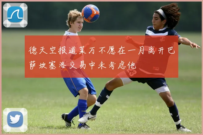德天空报道莱万不愿在一月离开巴萨坎塞洛交易中未考虑他