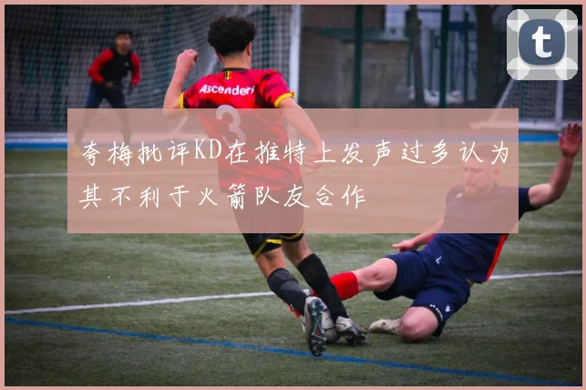 夸梅批评KD在推特上发声过多认为其不利于火箭队友合作