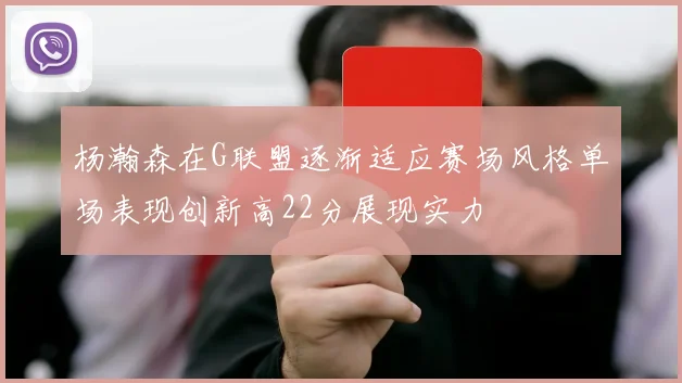 杨瀚森在G联盟逐渐适应赛场风格单场表现创新高22分展现实力