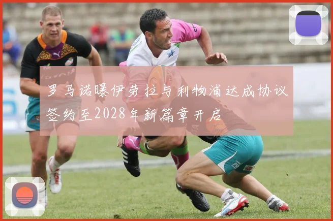 罗马诺曝伊劳拉与利物浦达成协议签约至2028年新篇章开启