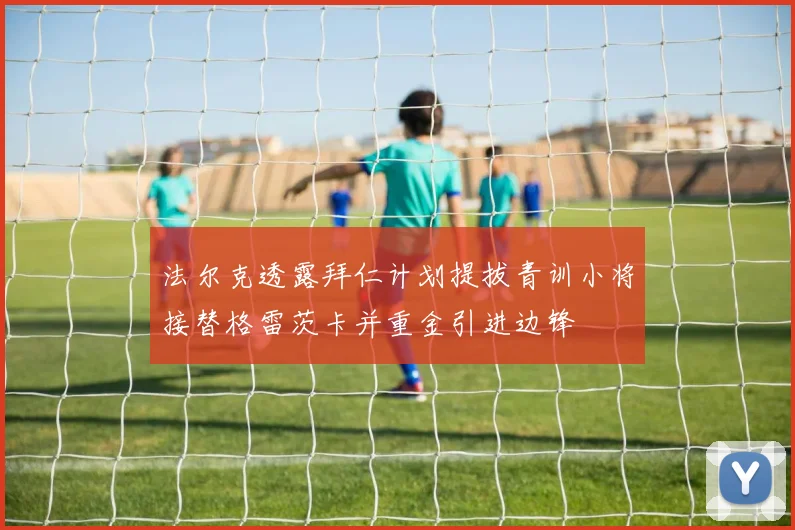 法尔克透露拜仁计划提拔青训小将接替格雷茨卡并重金引进边锋