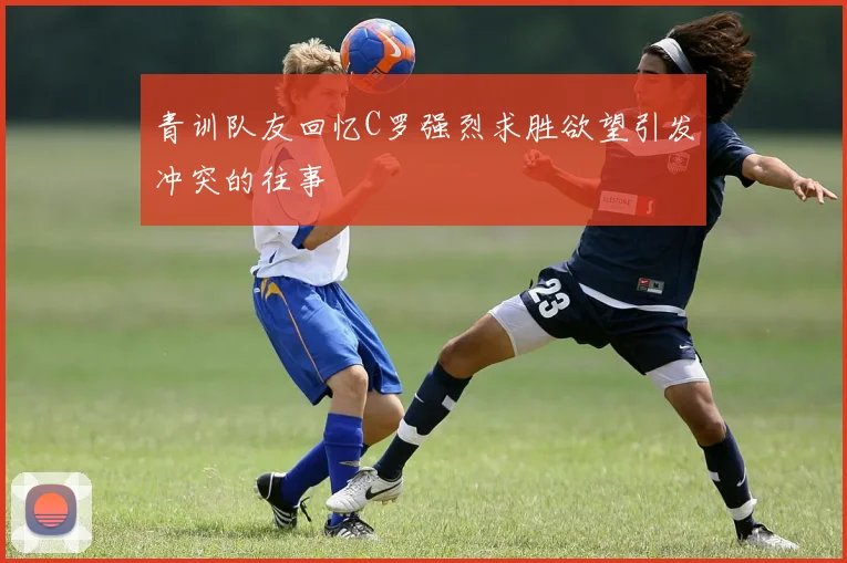 青训队友回忆C罗强烈求胜欲望引发冲突的往事