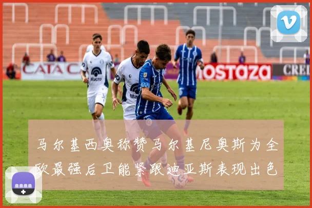马尔基西奥称赞马尔基尼奥斯为全欧最强后卫能紧跟迪亚斯表现出色