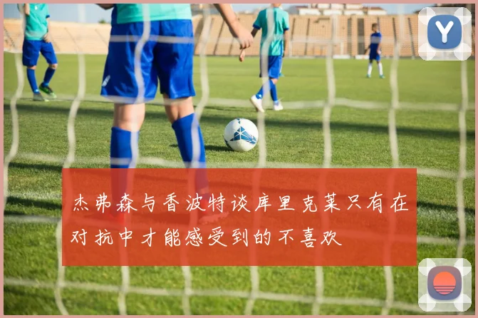 杰弗森与香波特谈库里克莱只有在对抗中才能感受到的不喜欢