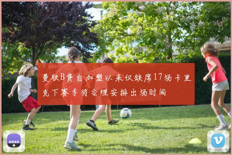 曼联B费自加盟以来仅缺席17场卡里克下赛季将合理安排出场时间