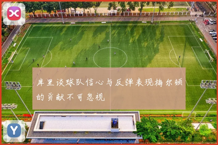 库里谈球队信心与反弹表现梅尔顿的贡献不可忽视