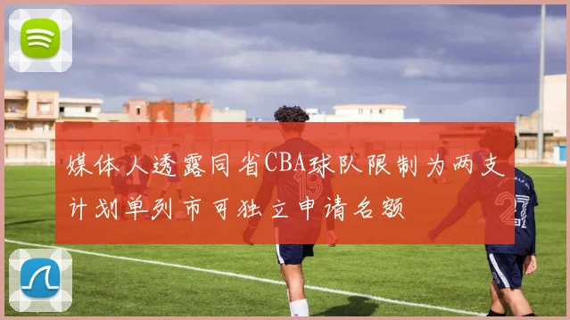 媒体人透露同省CBA球队限制为两支计划单列市可独立申请名额