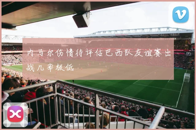 内马尔伤情待评估巴西队友谊赛出战几率极低