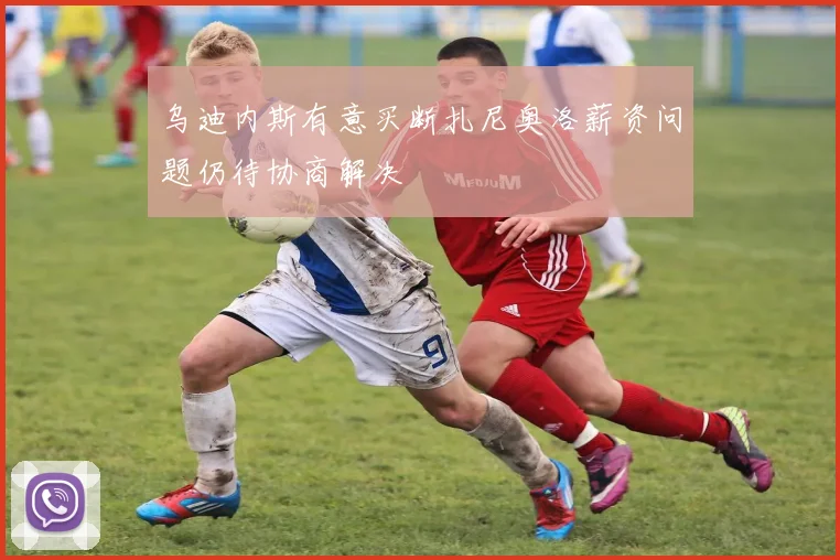 乌迪内斯有意买断扎尼奥洛薪资问题仍待协商解决