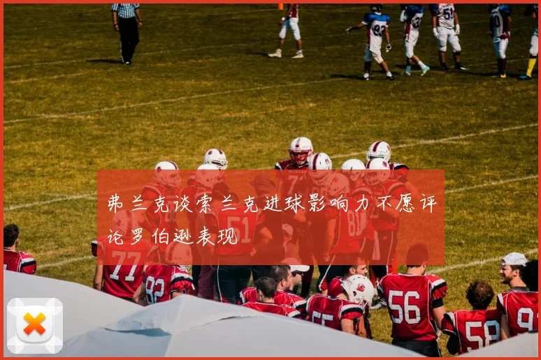弗兰克谈索兰克进球影响力不愿评论罗伯逊表现