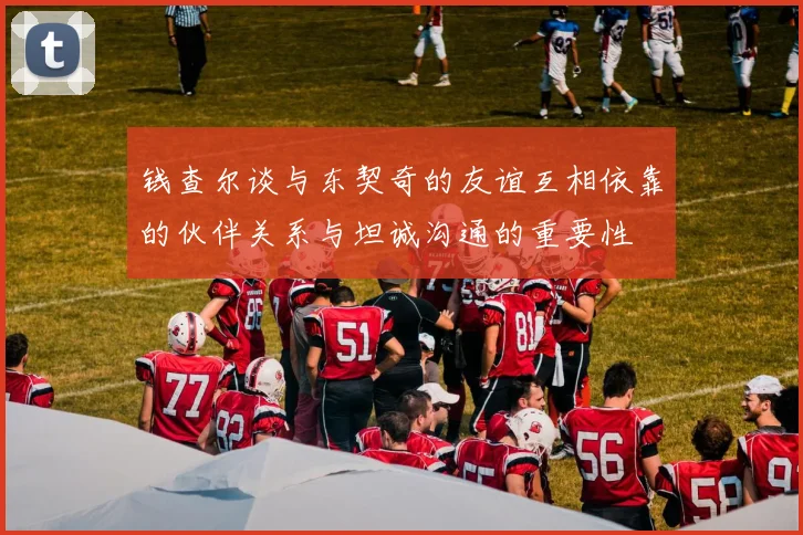 钱查尔谈与东契奇的友谊互相依靠的伙伴关系与坦诚沟通的重要性