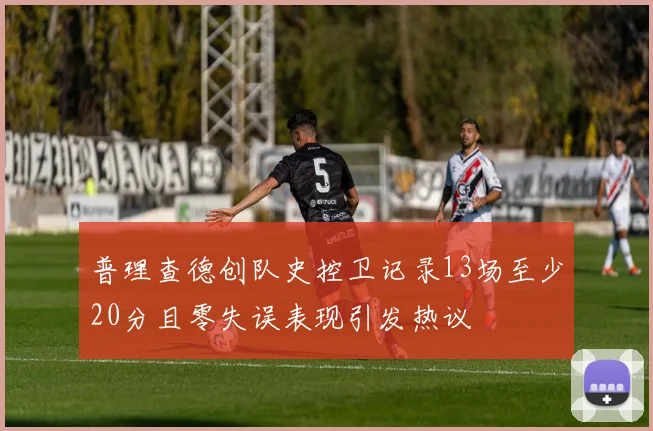 普理查德创队史控卫记录13场至少20分且零失误表现引发热议