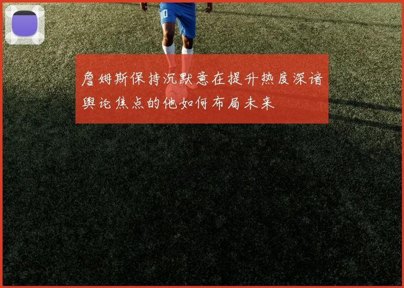詹姆斯保持沉默意在提升热度深谙舆论焦点的他如何布局未来