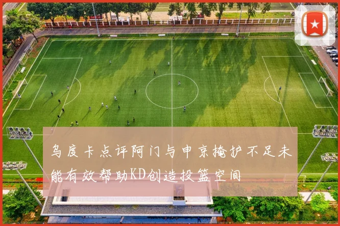 乌度卡点评阿门与申京掩护不足未能有效帮助KD创造投篮空间