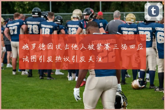 施罗德因攻击他人被禁赛三场回应试图引发热议引发关注